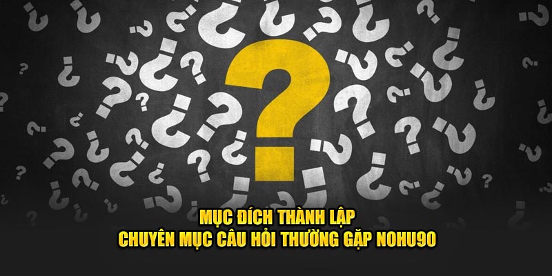 Mục đích thành lập chuyên mục câu hỏi thường gặp Nohu90 